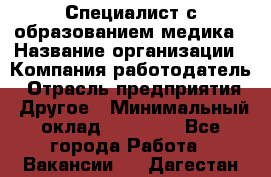 Специалист с образованием медика › Название организации ­ Компания-работодатель › Отрасль предприятия ­ Другое › Минимальный оклад ­ 19 000 - Все города Работа » Вакансии   . Дагестан респ.